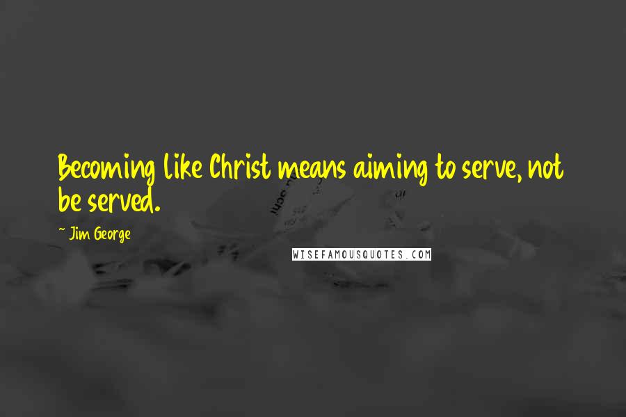 Jim George Quotes: Becoming like Christ means aiming to serve, not be served.