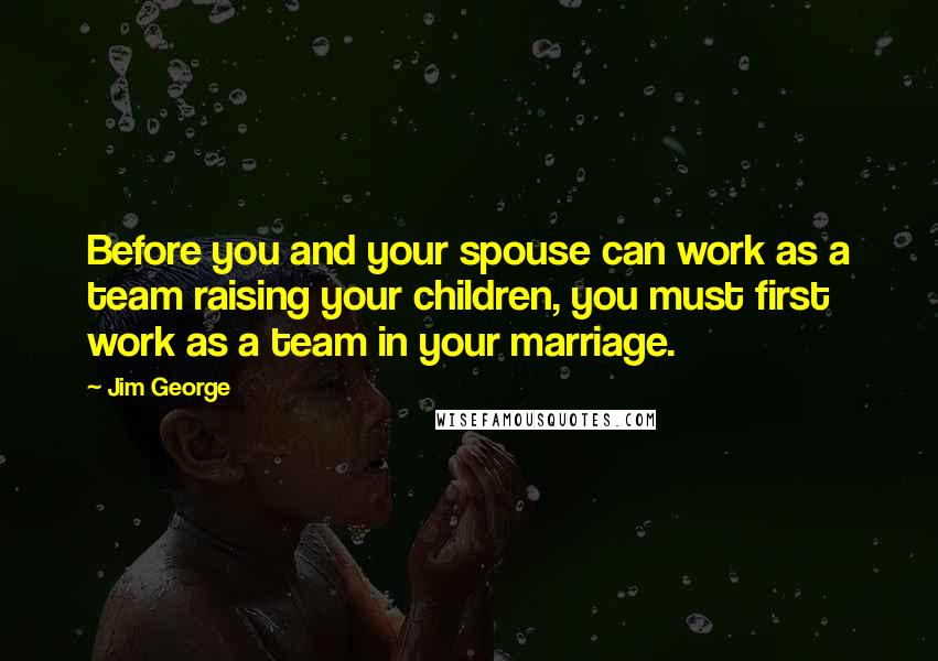 Jim George Quotes: Before you and your spouse can work as a team raising your children, you must first work as a team in your marriage.