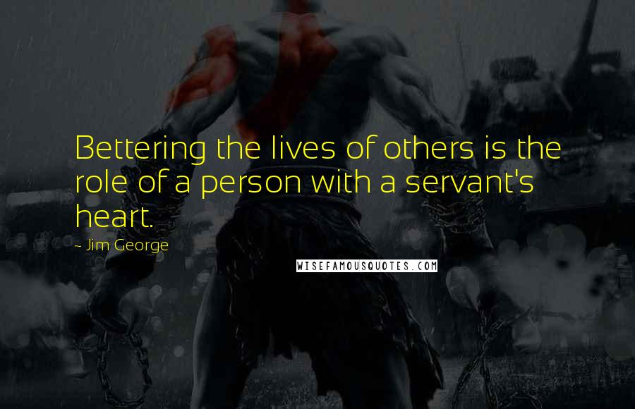 Jim George Quotes: Bettering the lives of others is the role of a person with a servant's heart.