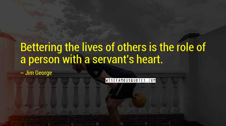 Jim George Quotes: Bettering the lives of others is the role of a person with a servant's heart.