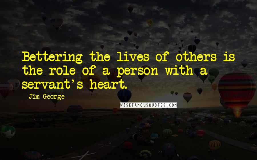 Jim George Quotes: Bettering the lives of others is the role of a person with a servant's heart.