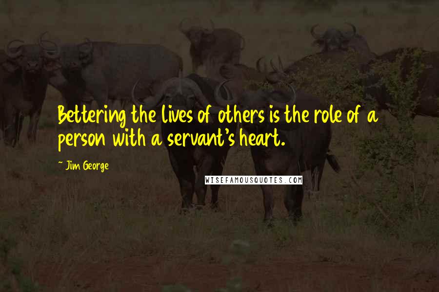 Jim George Quotes: Bettering the lives of others is the role of a person with a servant's heart.