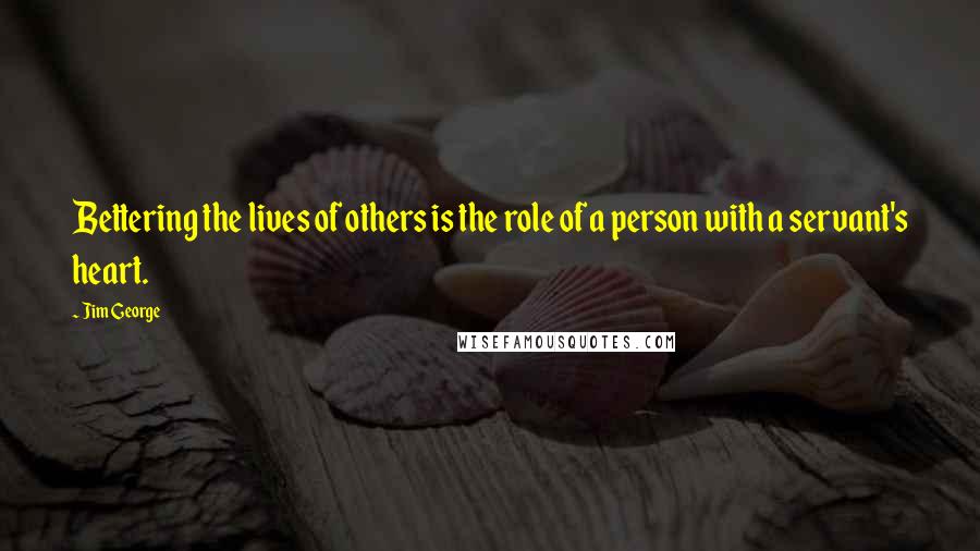 Jim George Quotes: Bettering the lives of others is the role of a person with a servant's heart.