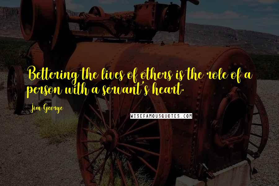 Jim George Quotes: Bettering the lives of others is the role of a person with a servant's heart.