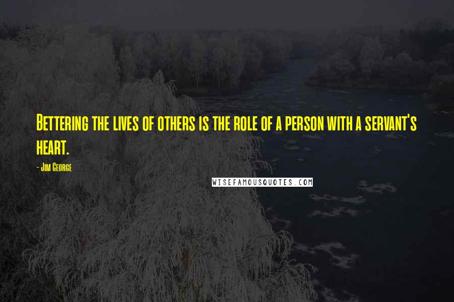 Jim George Quotes: Bettering the lives of others is the role of a person with a servant's heart.