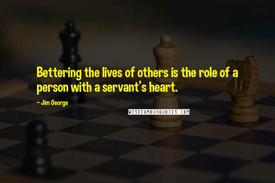 Jim George Quotes: Bettering the lives of others is the role of a person with a servant's heart.