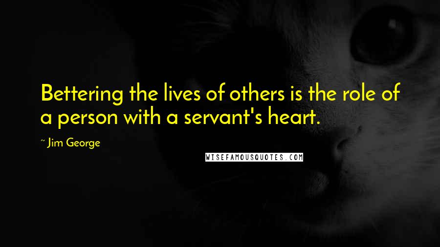 Jim George Quotes: Bettering the lives of others is the role of a person with a servant's heart.