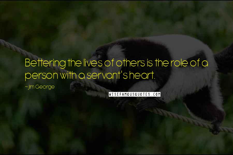 Jim George Quotes: Bettering the lives of others is the role of a person with a servant's heart.