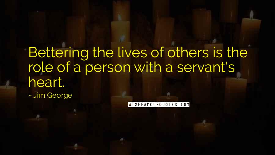 Jim George Quotes: Bettering the lives of others is the role of a person with a servant's heart.