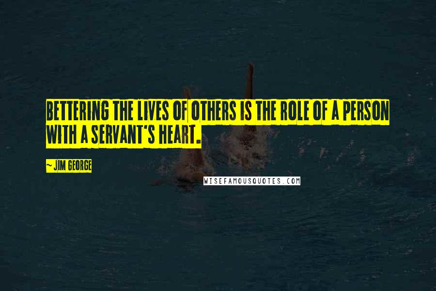 Jim George Quotes: Bettering the lives of others is the role of a person with a servant's heart.