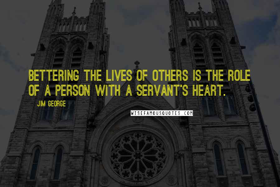 Jim George Quotes: Bettering the lives of others is the role of a person with a servant's heart.