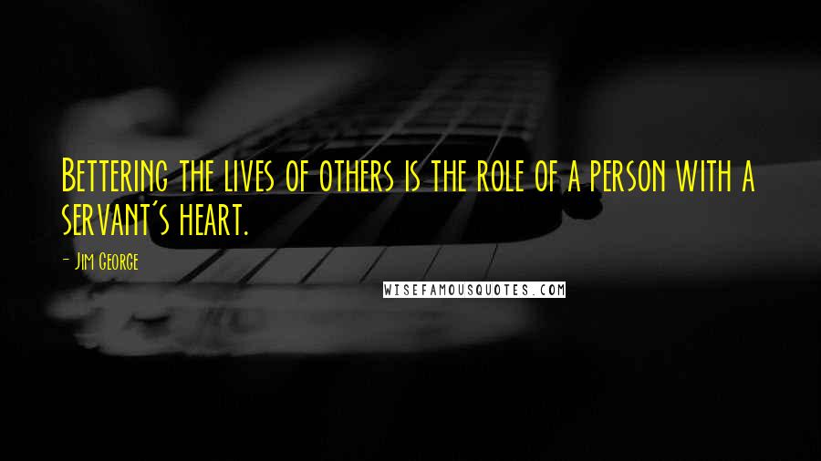 Jim George Quotes: Bettering the lives of others is the role of a person with a servant's heart.