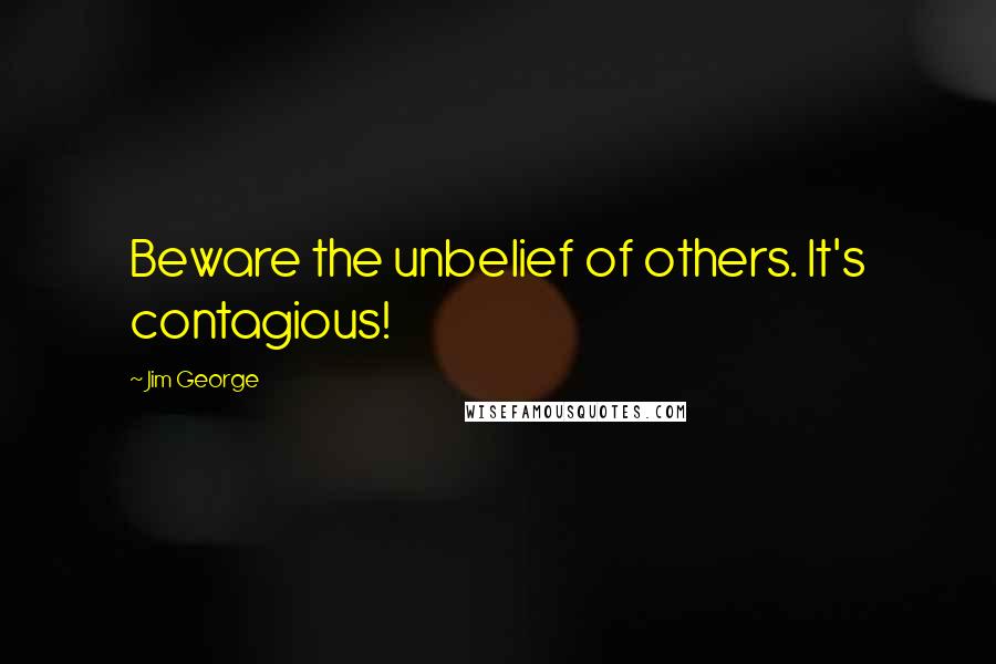 Jim George Quotes: Beware the unbelief of others. It's contagious!