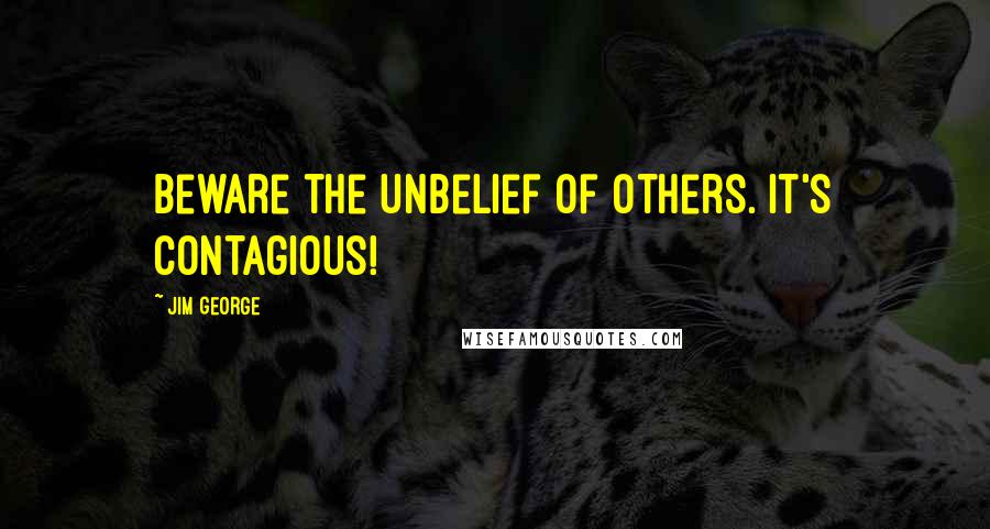 Jim George Quotes: Beware the unbelief of others. It's contagious!