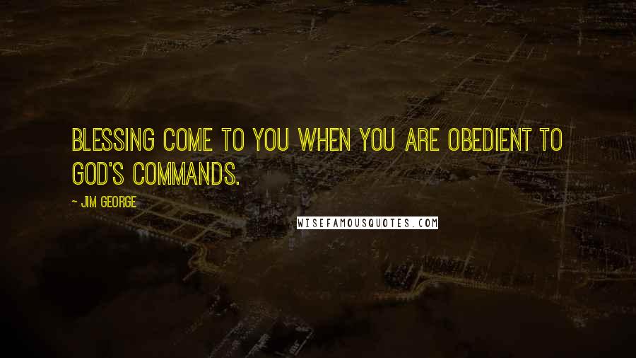 Jim George Quotes: Blessing come to you when you are obedient to God's commands.