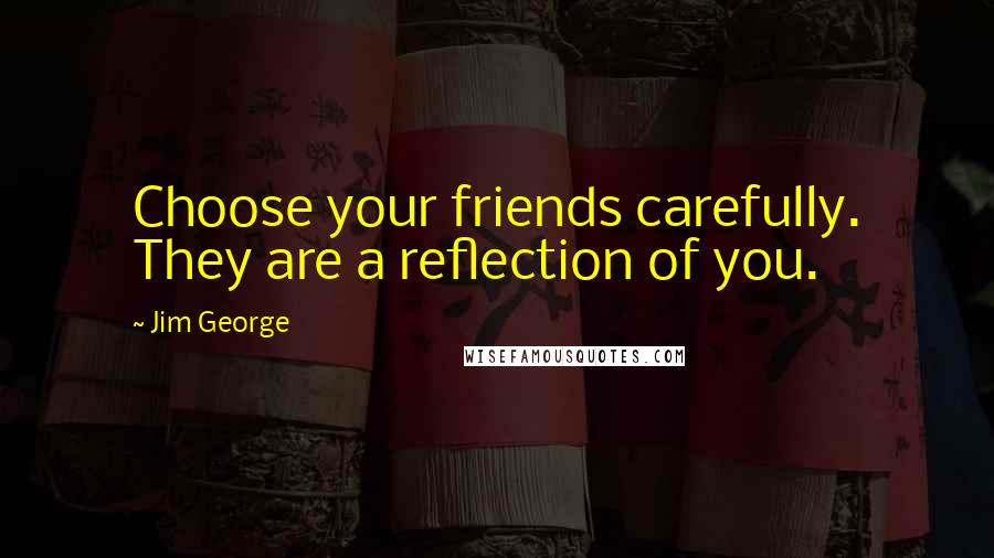 Jim George Quotes: Choose your friends carefully. They are a reflection of you.