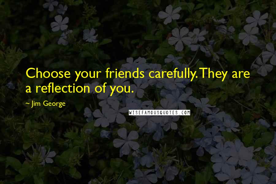 Jim George Quotes: Choose your friends carefully. They are a reflection of you.