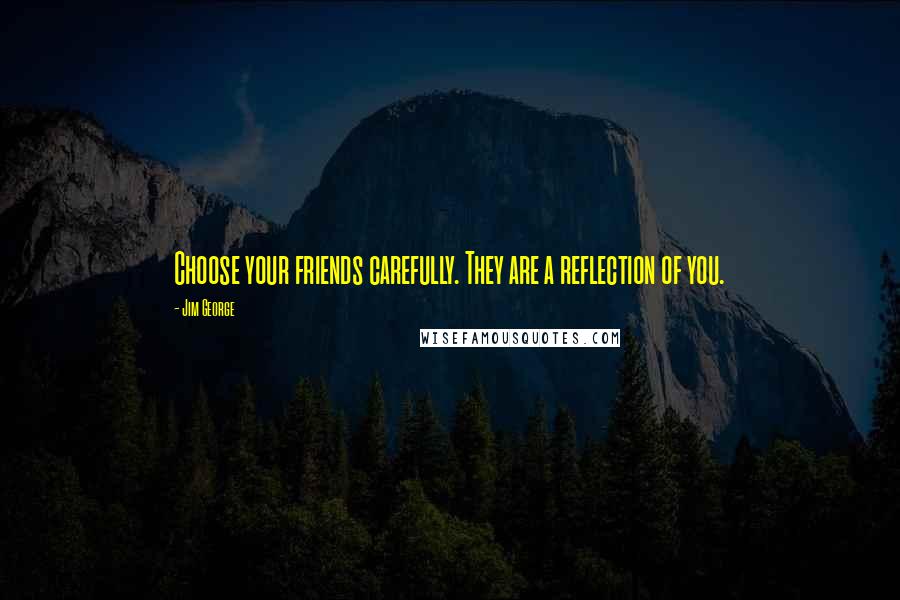 Jim George Quotes: Choose your friends carefully. They are a reflection of you.