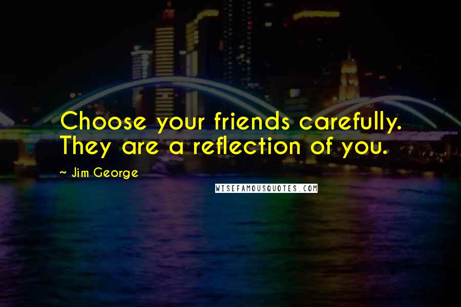 Jim George Quotes: Choose your friends carefully. They are a reflection of you.