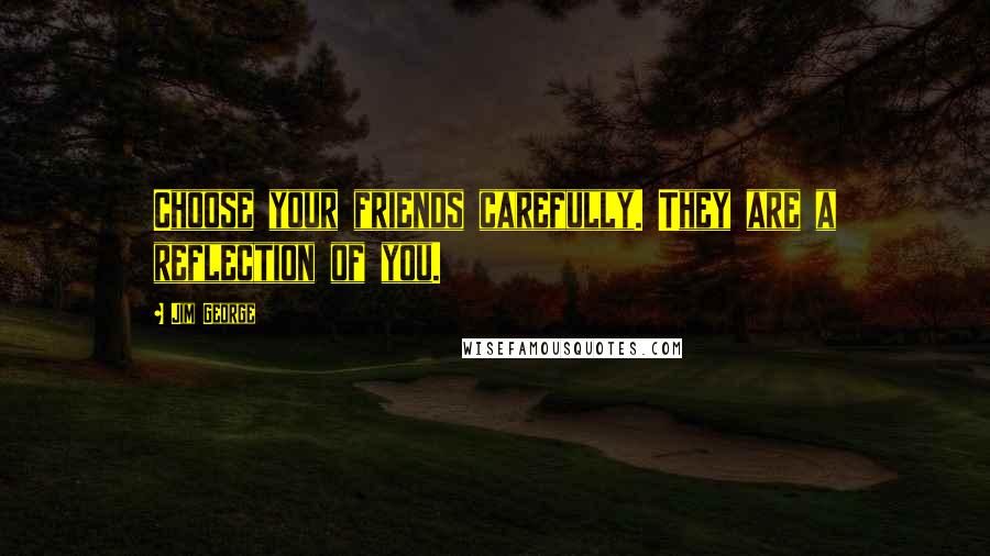 Jim George Quotes: Choose your friends carefully. They are a reflection of you.