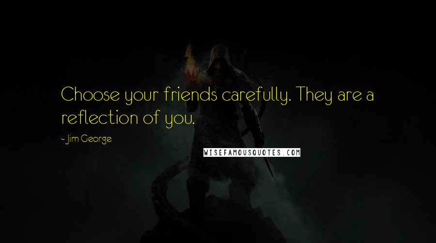 Jim George Quotes: Choose your friends carefully. They are a reflection of you.