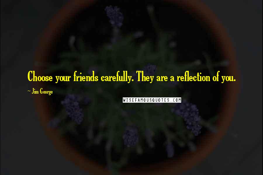 Jim George Quotes: Choose your friends carefully. They are a reflection of you.