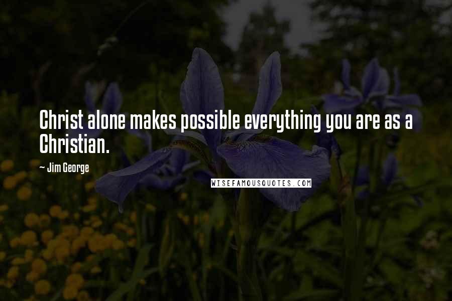 Jim George Quotes: Christ alone makes possible everything you are as a Christian.