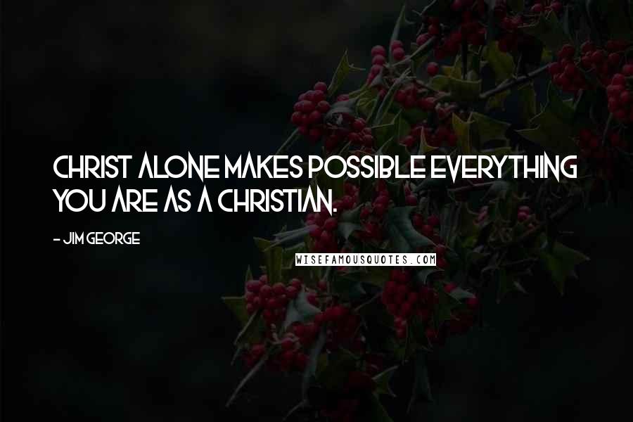 Jim George Quotes: Christ alone makes possible everything you are as a Christian.