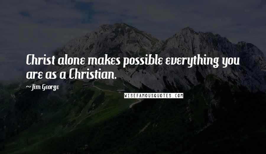 Jim George Quotes: Christ alone makes possible everything you are as a Christian.