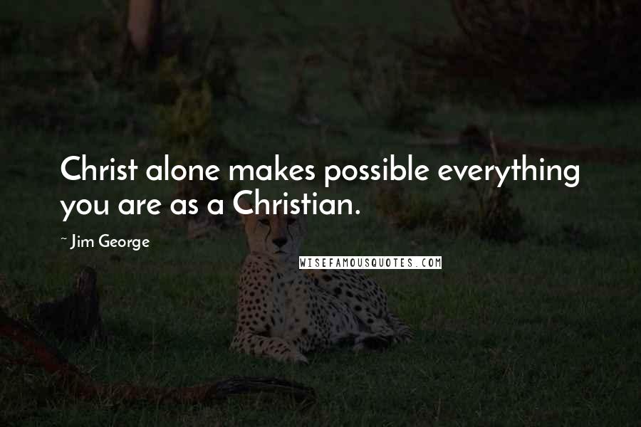 Jim George Quotes: Christ alone makes possible everything you are as a Christian.
