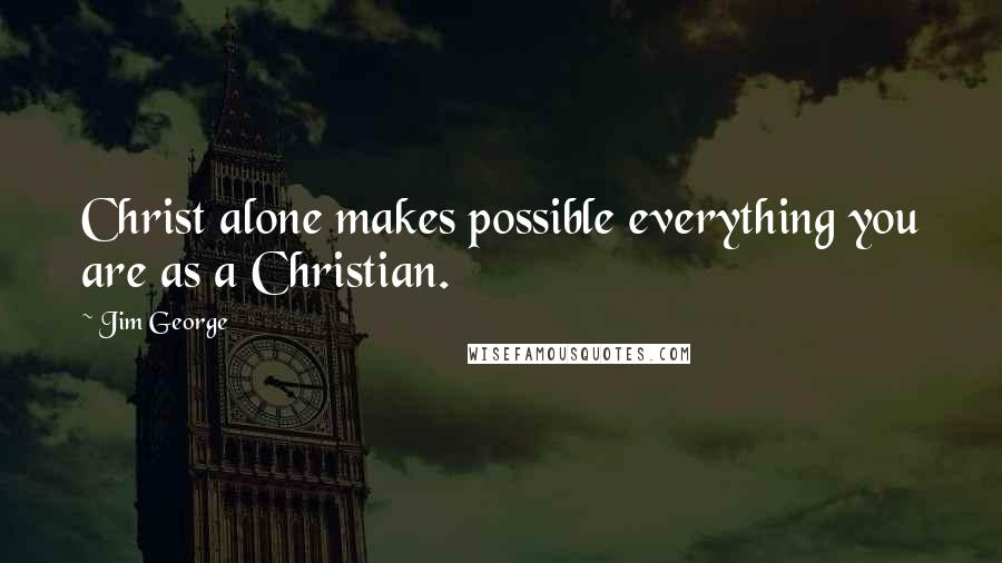 Jim George Quotes: Christ alone makes possible everything you are as a Christian.