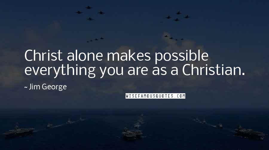 Jim George Quotes: Christ alone makes possible everything you are as a Christian.