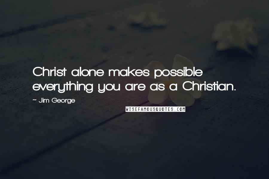 Jim George Quotes: Christ alone makes possible everything you are as a Christian.