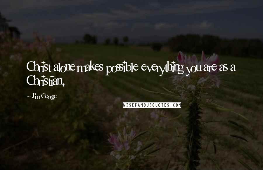 Jim George Quotes: Christ alone makes possible everything you are as a Christian.