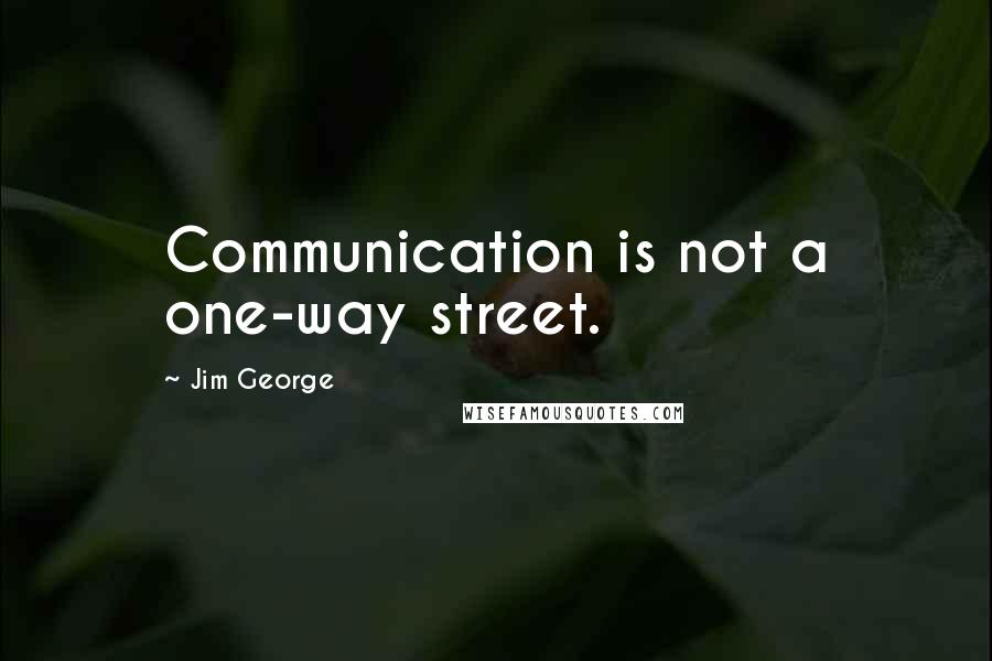 Jim George Quotes: Communication is not a one-way street.