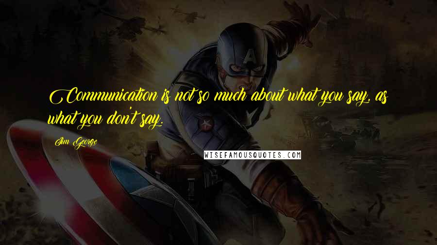 Jim George Quotes: Communication is not so much about what you say, as what you don't say.