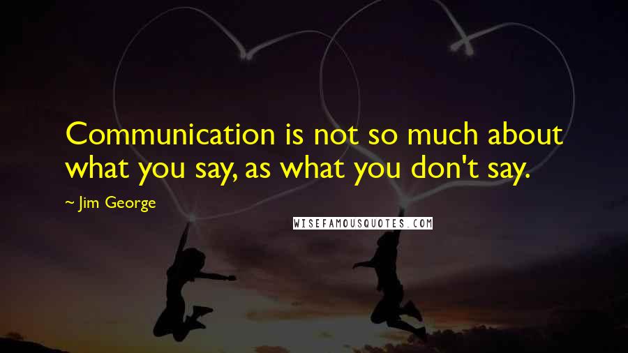 Jim George Quotes: Communication is not so much about what you say, as what you don't say.