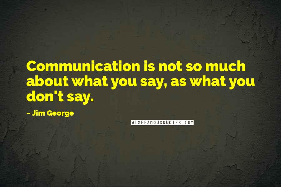 Jim George Quotes: Communication is not so much about what you say, as what you don't say.