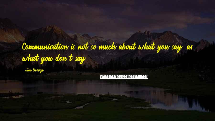Jim George Quotes: Communication is not so much about what you say, as what you don't say.