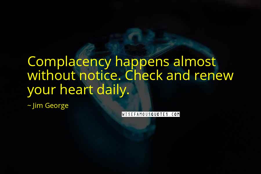 Jim George Quotes: Complacency happens almost without notice. Check and renew your heart daily.