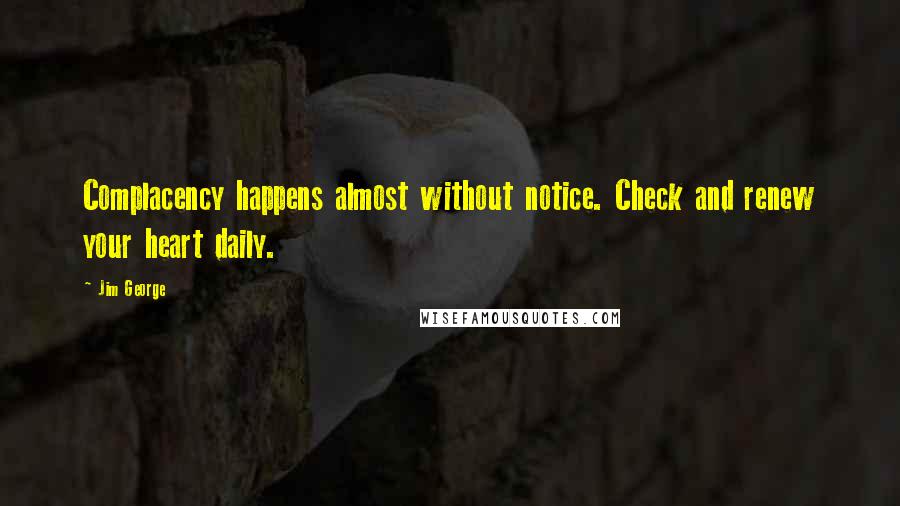 Jim George Quotes: Complacency happens almost without notice. Check and renew your heart daily.