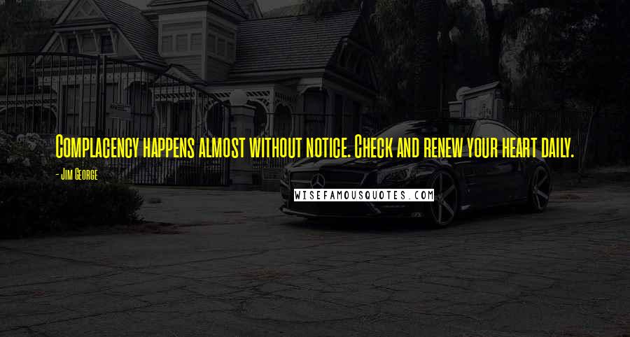 Jim George Quotes: Complacency happens almost without notice. Check and renew your heart daily.