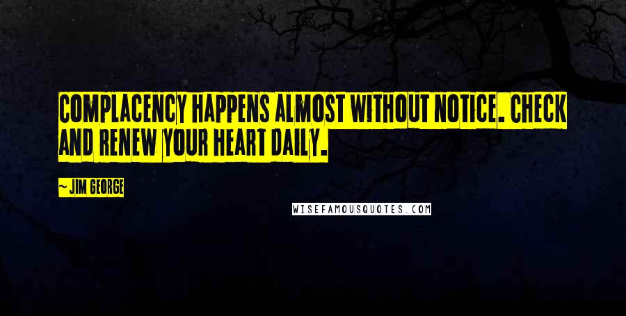 Jim George Quotes: Complacency happens almost without notice. Check and renew your heart daily.