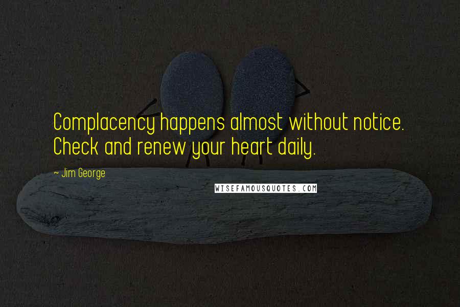 Jim George Quotes: Complacency happens almost without notice. Check and renew your heart daily.