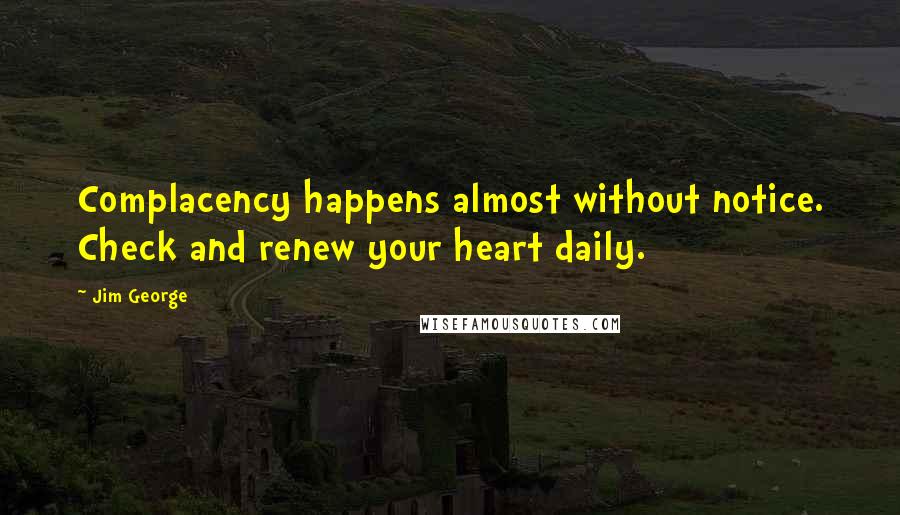 Jim George Quotes: Complacency happens almost without notice. Check and renew your heart daily.