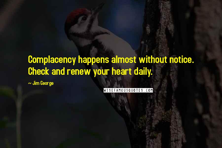 Jim George Quotes: Complacency happens almost without notice. Check and renew your heart daily.