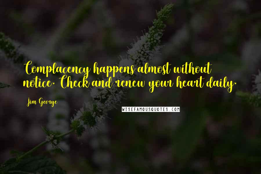 Jim George Quotes: Complacency happens almost without notice. Check and renew your heart daily.