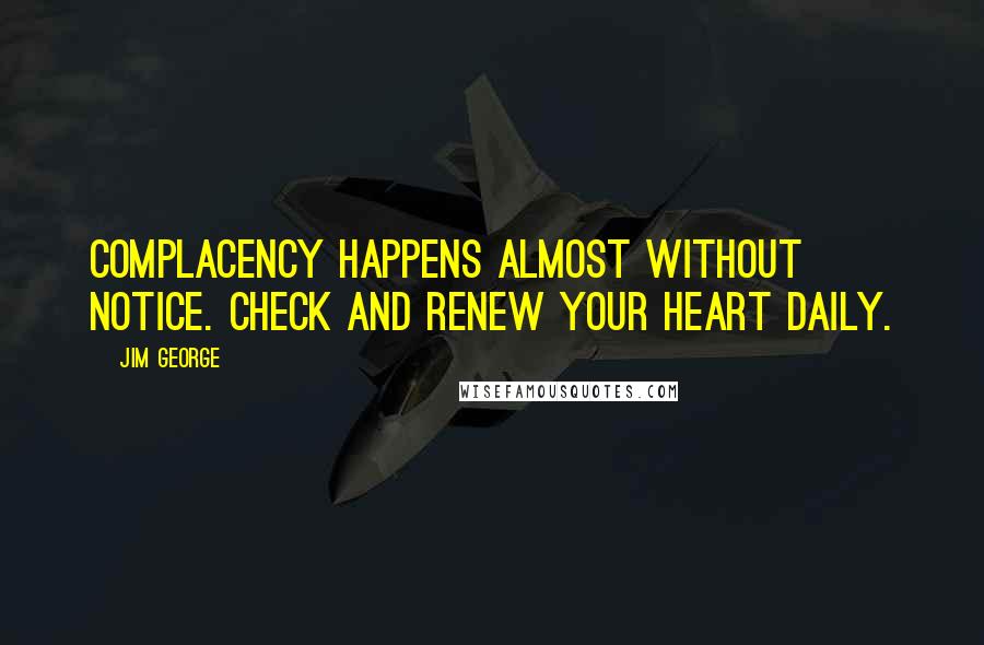 Jim George Quotes: Complacency happens almost without notice. Check and renew your heart daily.
