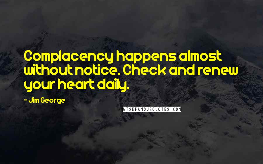 Jim George Quotes: Complacency happens almost without notice. Check and renew your heart daily.