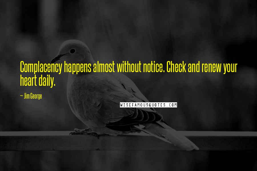 Jim George Quotes: Complacency happens almost without notice. Check and renew your heart daily.